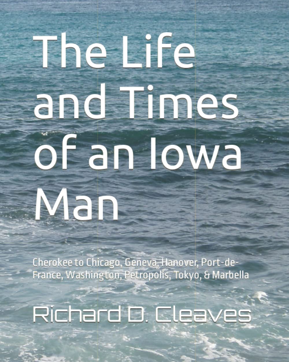 The Life and Times of an Iowa Man: Cherokee to Chicago, Geneva, Hanover, Port-de-France, Washington, Petropolis, Tokyo, & Marbella
