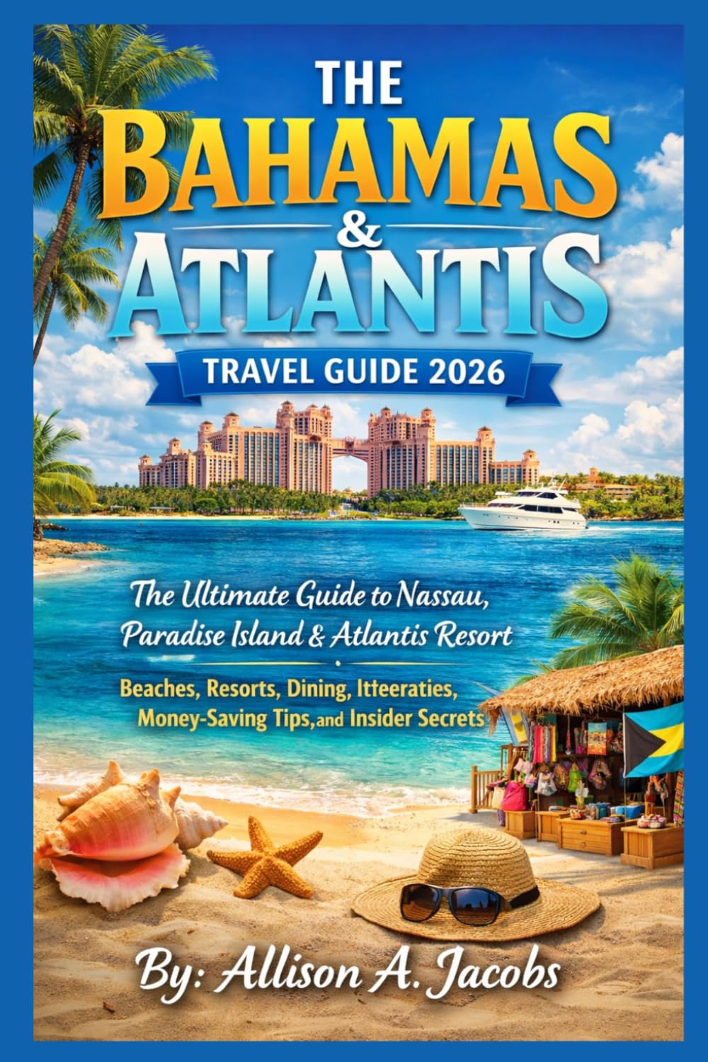 THE BAHAMAS & ATLANTIS TRAVEL GUIDE 2026: The Ultimate Guide to Nassau, Paradise Island & Atlantis Resort—Beaches, Resorts, Dining, Itineraries, Money-Saving Tips, and Insider Secrets