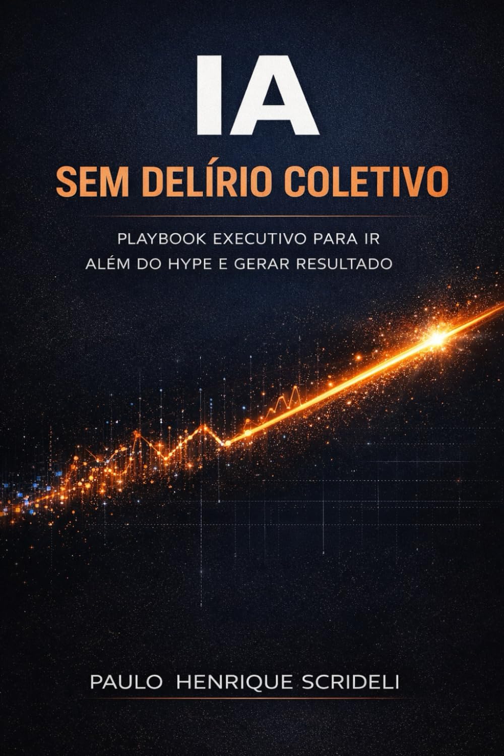 IA sem delírio coletivo: Playbook executivo para ir além do hype e gerar resultado