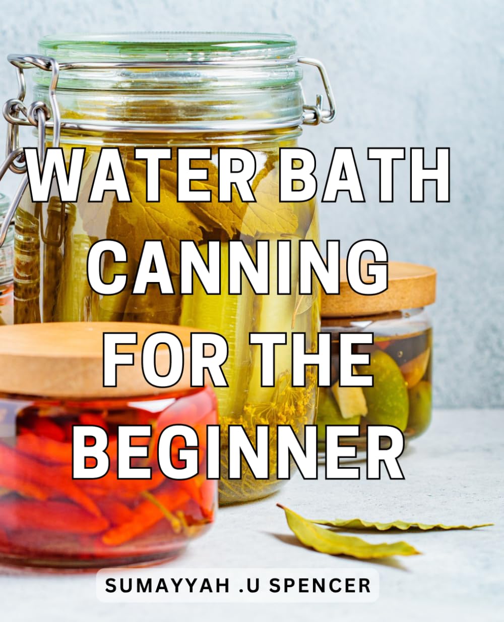 Water Bath Canning For The Beginner: Preserve Your Garden Harvest with Confidence: A Step-by-Step Guide to Water Bath Canning for Homesteaders and Foodies.
