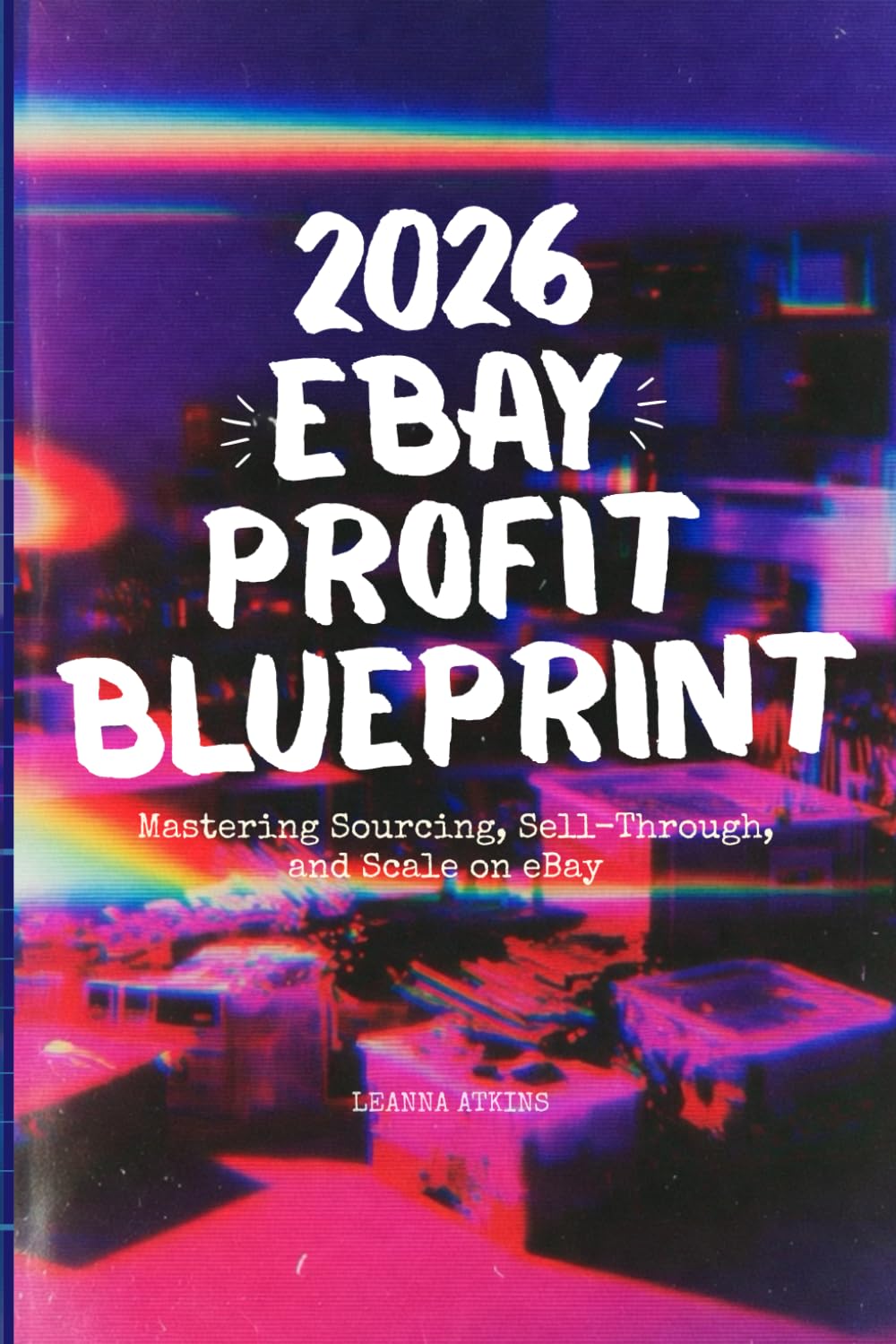 2026 eBay Profit Blueprint: Mastering Sourcing, Sell-Through, and Scale on eBay: A Complete Guide for High-Volume, High-Margin Reselling: How to Build a Top 1% Resale Business in 2026