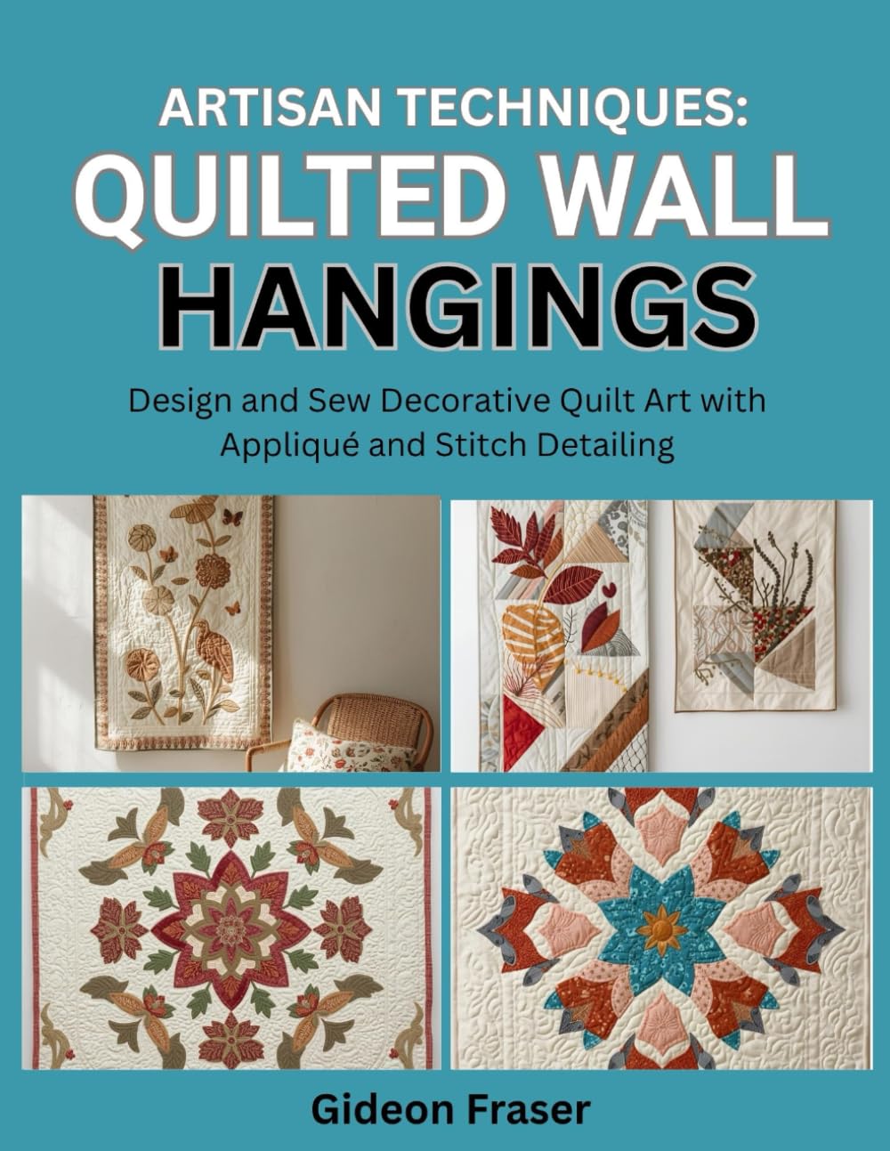 ARTISAN TECHNIQUES: QUILTED WALL HANGINGS: Design and Sew Decorative Quilt Art with Appliqué and Stitch Detailing