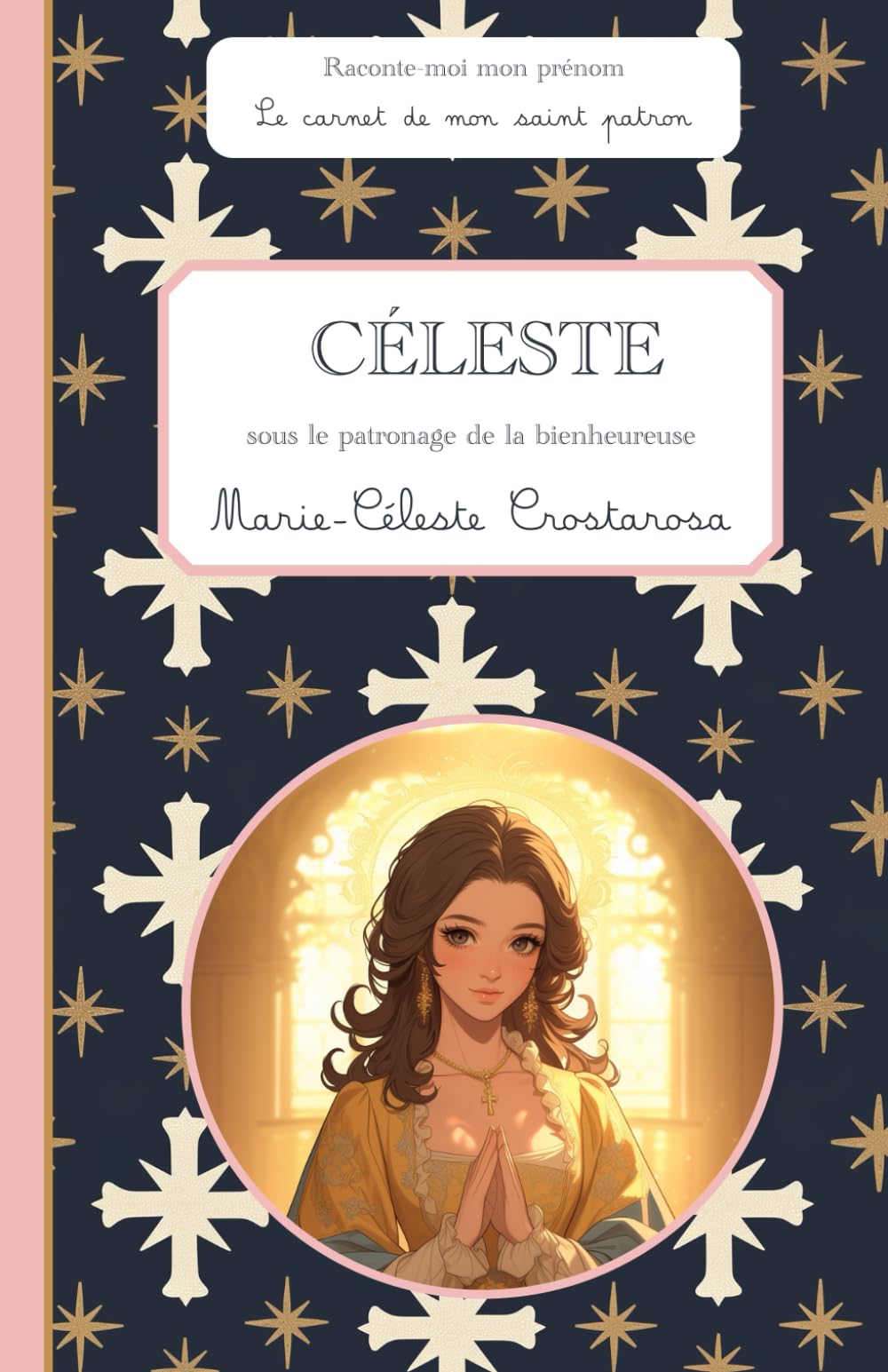 Céleste, sous le patronage de la bienheureuse Marie-Céleste Crostarosa, le carnet de mon saint patron, 6-10 ANS: Raconte-moi mon prénom