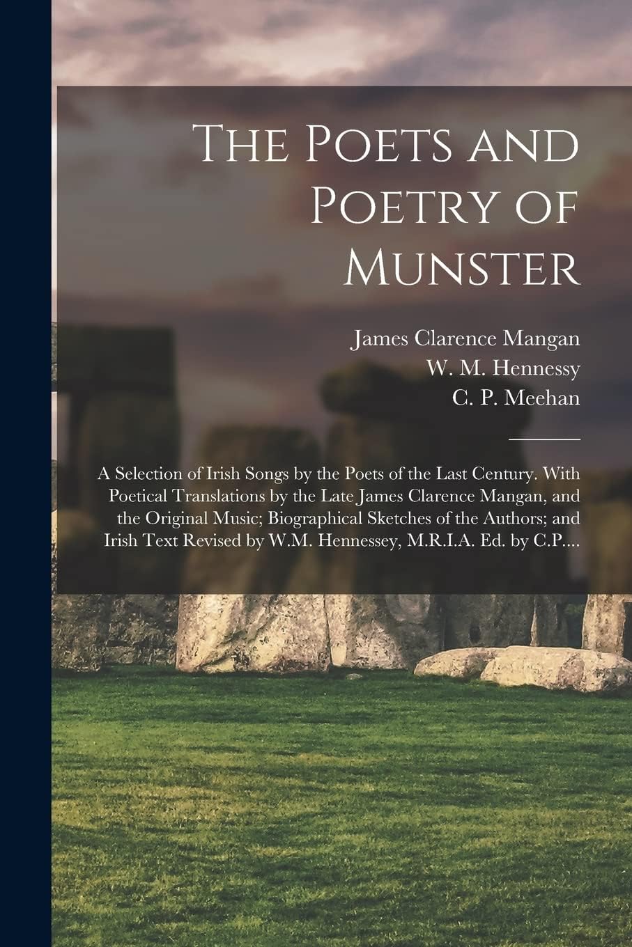 The Poets and Poetry of Munster: a Selection of Irish Songs by the Poets of the Last Century. With Poetical Translations by the Late James Clarence Mangan, and the Original Music; Biographical Sket...