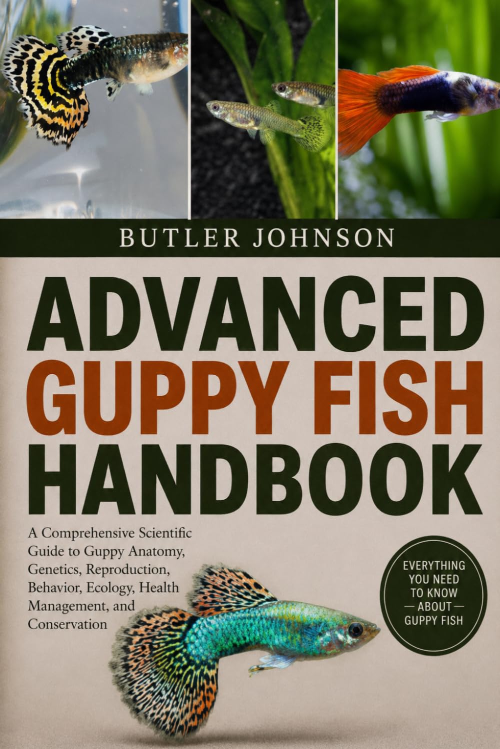 ADVANCED GUPPY FISH HANDBOOK: A Comprehensive Scientific Guide to Guppy Anatomy, Genetics, Reproduction, Behavior, Ecology, Health Management, and Conservation