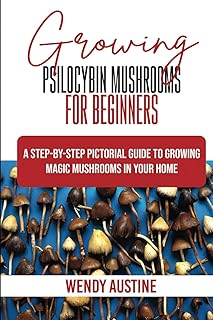 GROWING PSILOCYBIN MUSHROOMS FOR BEGINNERS: A Step-by-Step Pictorial Guide to Growing Magic Mushrooms in Your Home