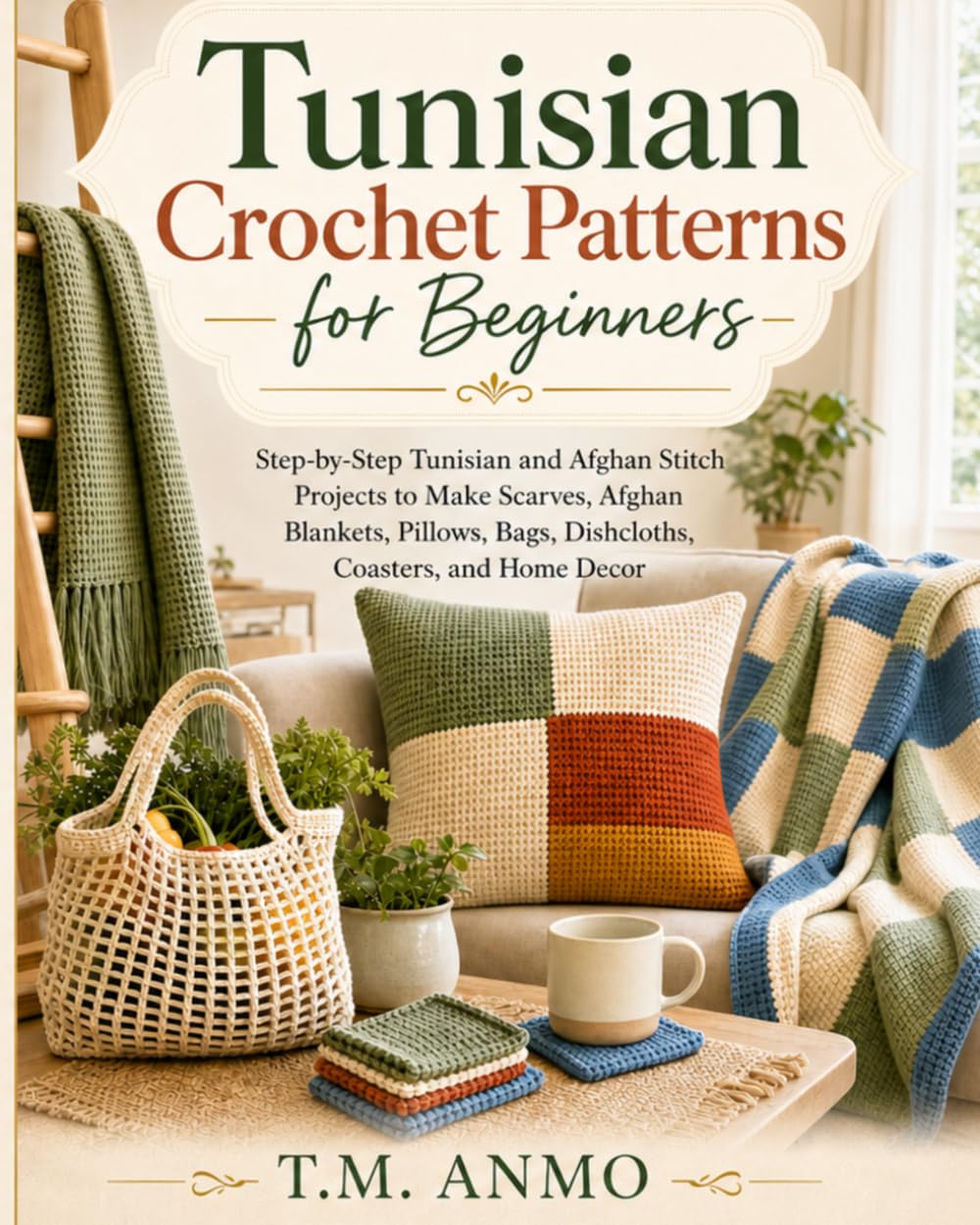 Tunisian Crochet Patterns for Beginners: Step-by-Step Tunisian and Afghan Stitch Projects to Make Scarves, Afghan Blankets, Pillows, Bags, Dishcloths, Coasters, and Home Decor