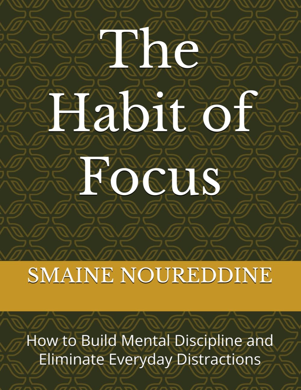 The Habit of Focus: How to Build Mental Discipline and Eliminate Everyday Distractions