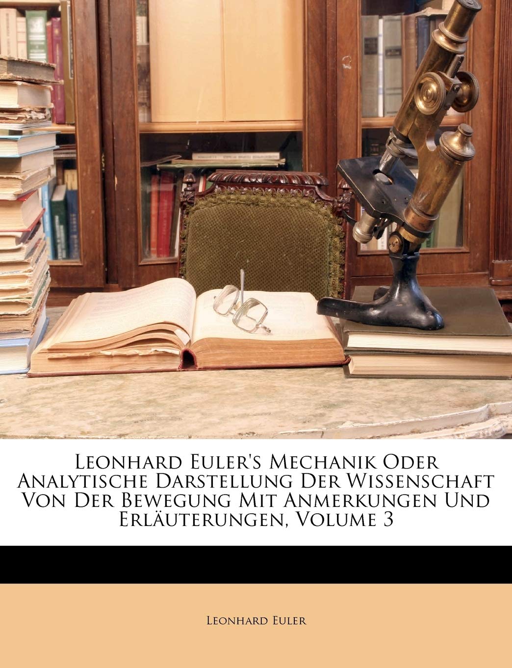 Leonhard Euler's Mechanik Oder Analytische Darstellung Der Wissenschaft Von Der Bewegung Mit Anmerkungen Und Erlauterungen. Dritter Theil.