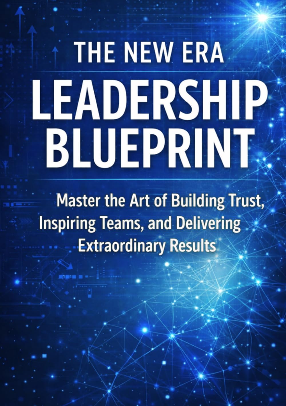 THE NEW ERA LEADERSHIP BLUEPRINT: Master the Art of Building Trust, Inspiring Teams, and Delivering Extraordinary Results