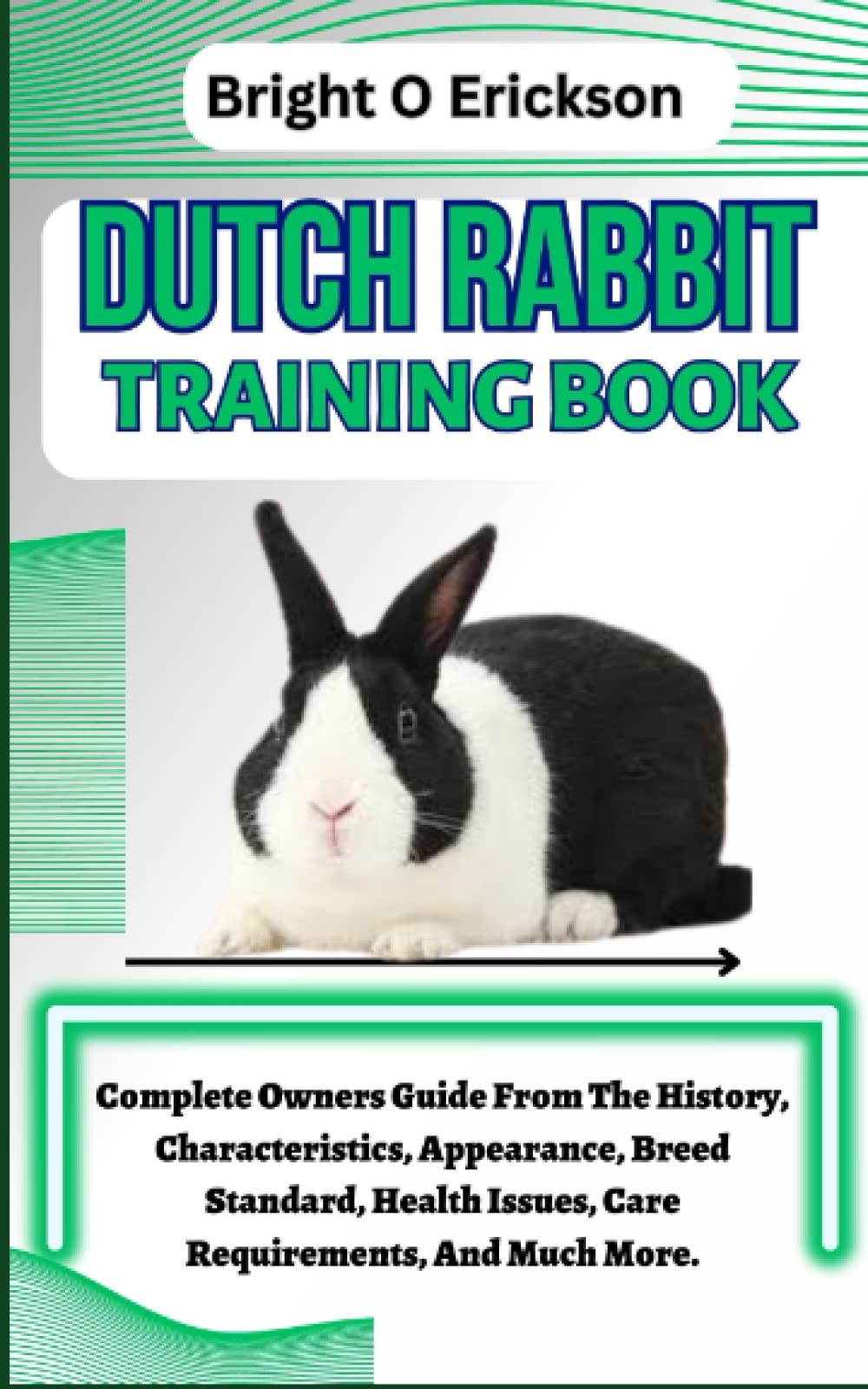 DUTCH RABBIT TRAINING BOOK: Complete Owners Guide From The History, Characteristics, Appearance, Breed Standard, Health Issues, Care Requirements, And Much More.