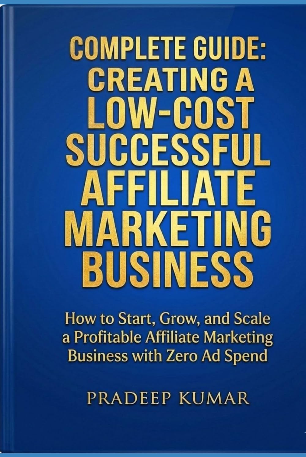 Complete Guide: Creating A Low-Cost Successful Affiliate Marketing Business: How to Start, Grow, and Scale a Profitable Affiliate Marketing Business with Zero Ad Spend