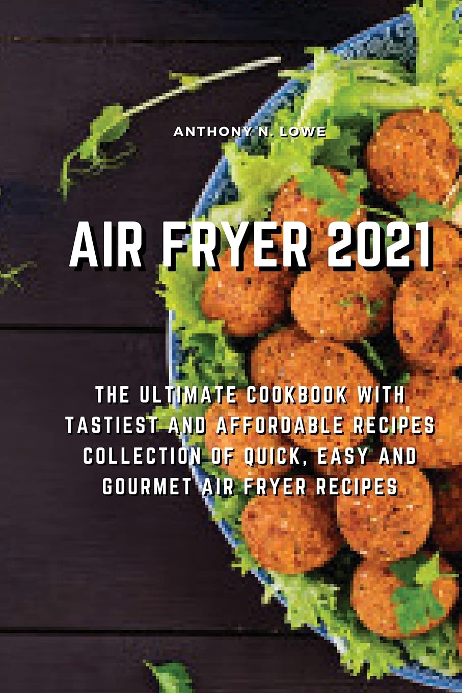 Air Fryer 2021: The Ultimate Cookbook with Tastiest and Affordable Recipes Collection of Quick, Easy And Gourmet Air Fryer Recipes