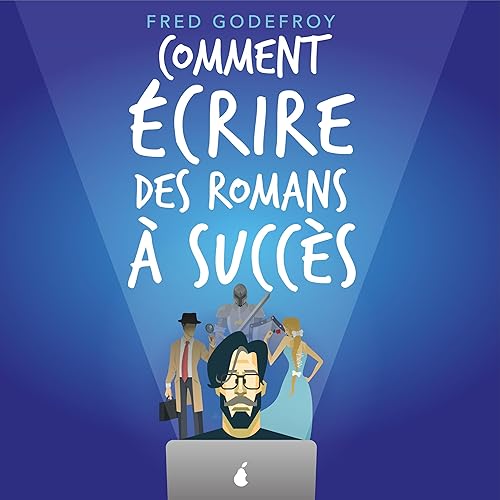 Comment écrire des romans à succès ?: La méthode Godefroy - la méthode pratique la plus complète en français