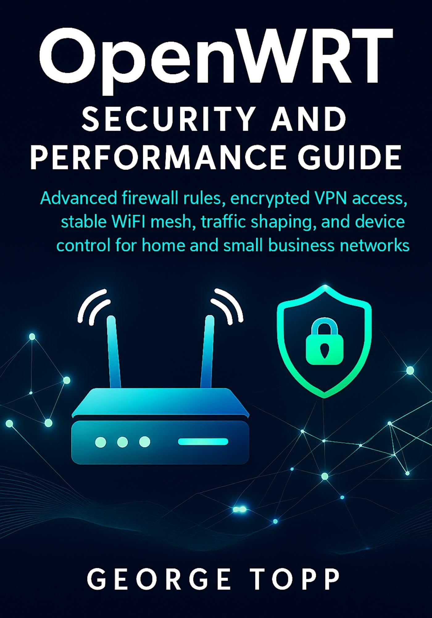 OpenWRT Security and Performance Guide: Advanced firewall rules, encrypted VPN access, stable WiFi mesh, traffic shaping and device control for home and small business networks