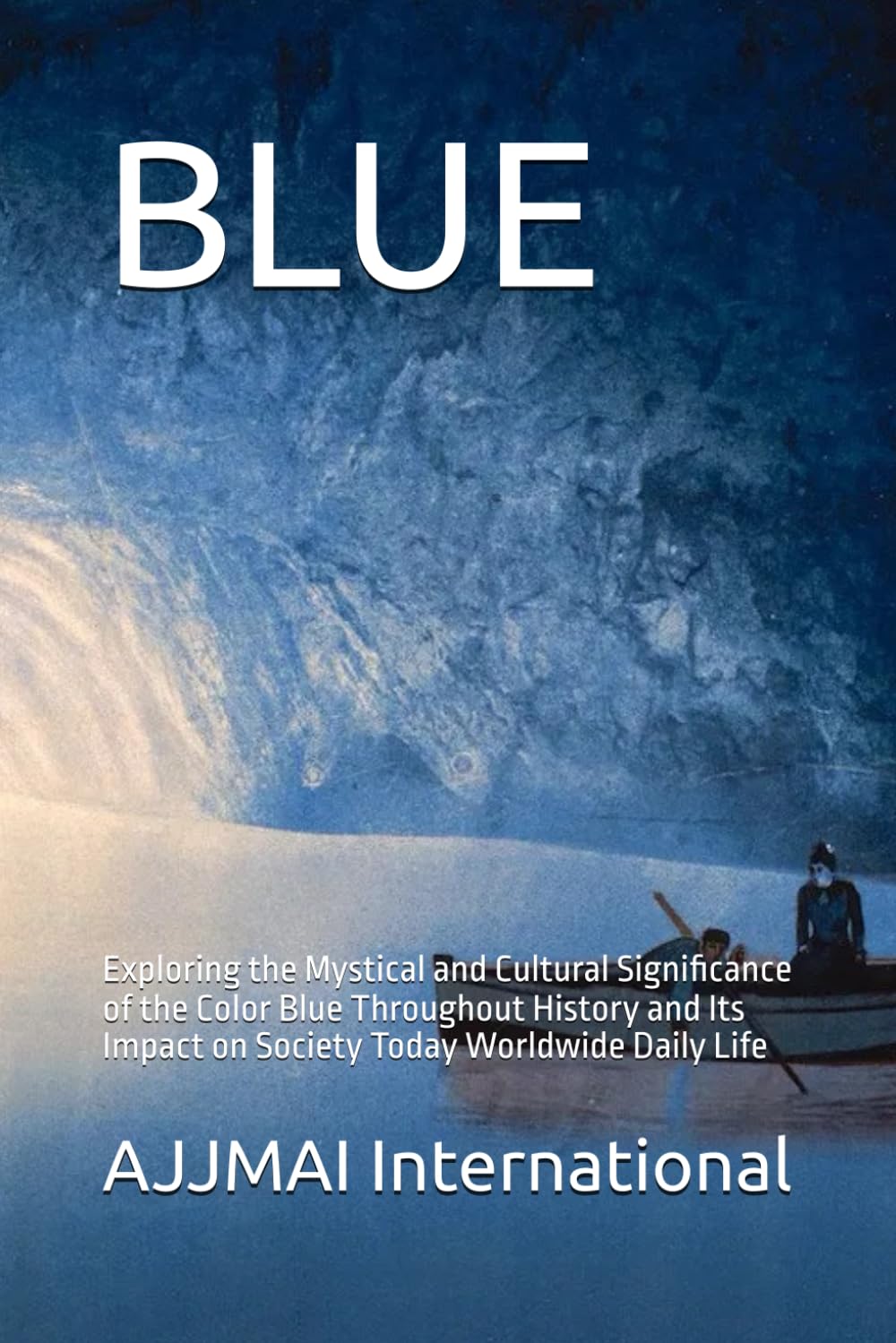 BLUE: Exploring the Mystical and Cultural Significance of the Color Blue Throughout History and Its Impact on Society Today Worldwide Daily Life (AJJMAI International)