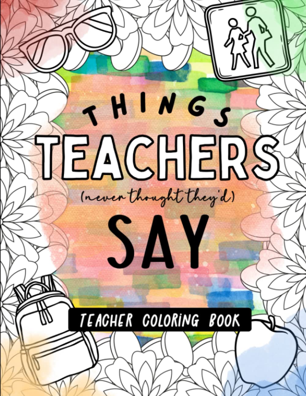 Teacher Coloring Book: Things Teachers (Never Thought They'd) Say: A Funny Coloring Book for New and Experienced Teachers