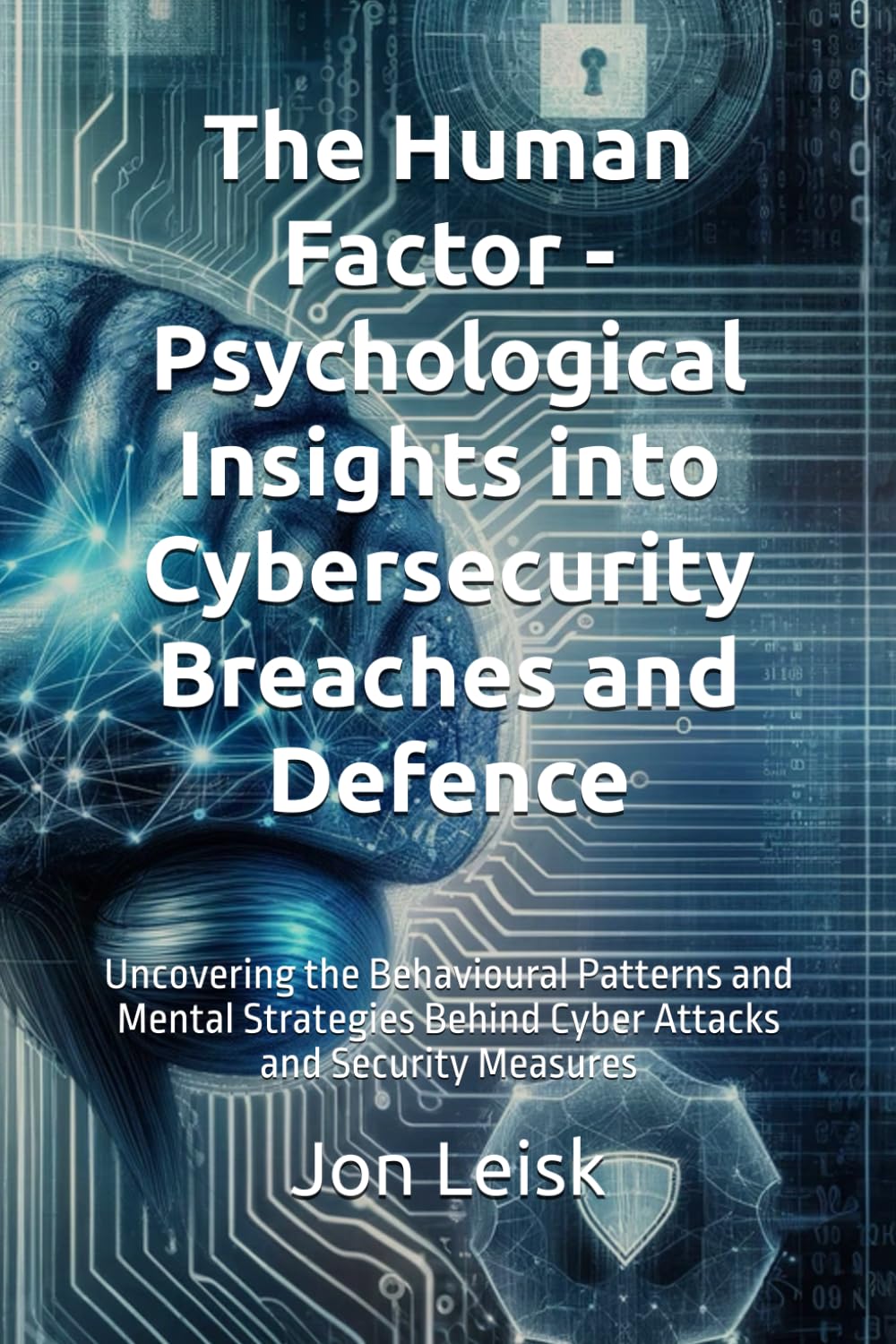 The Human Factor - Psychological Insights into Cybersecurity Breaches and Defence.: Uncovering the Behavioural Patterns and Mental Strategies Behind Cyber Attacks and Security Measures