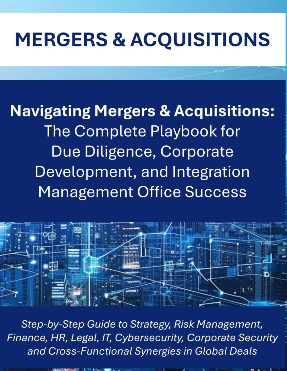 Navigating Mergers & Acquisitions: The Complete M&A Playbook for Global Due Diligence, Integration Planning, and Corporate Success | Cross Functional ... Teams | Integration Management Office IMO
