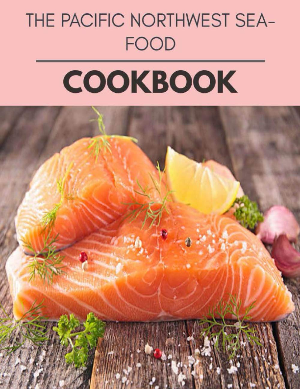 The Pacific Northwest Seafood Cookbook: Two Weekly Meal Plans, Quick and Easy Recipes to Stay Healthy and Lose Weight