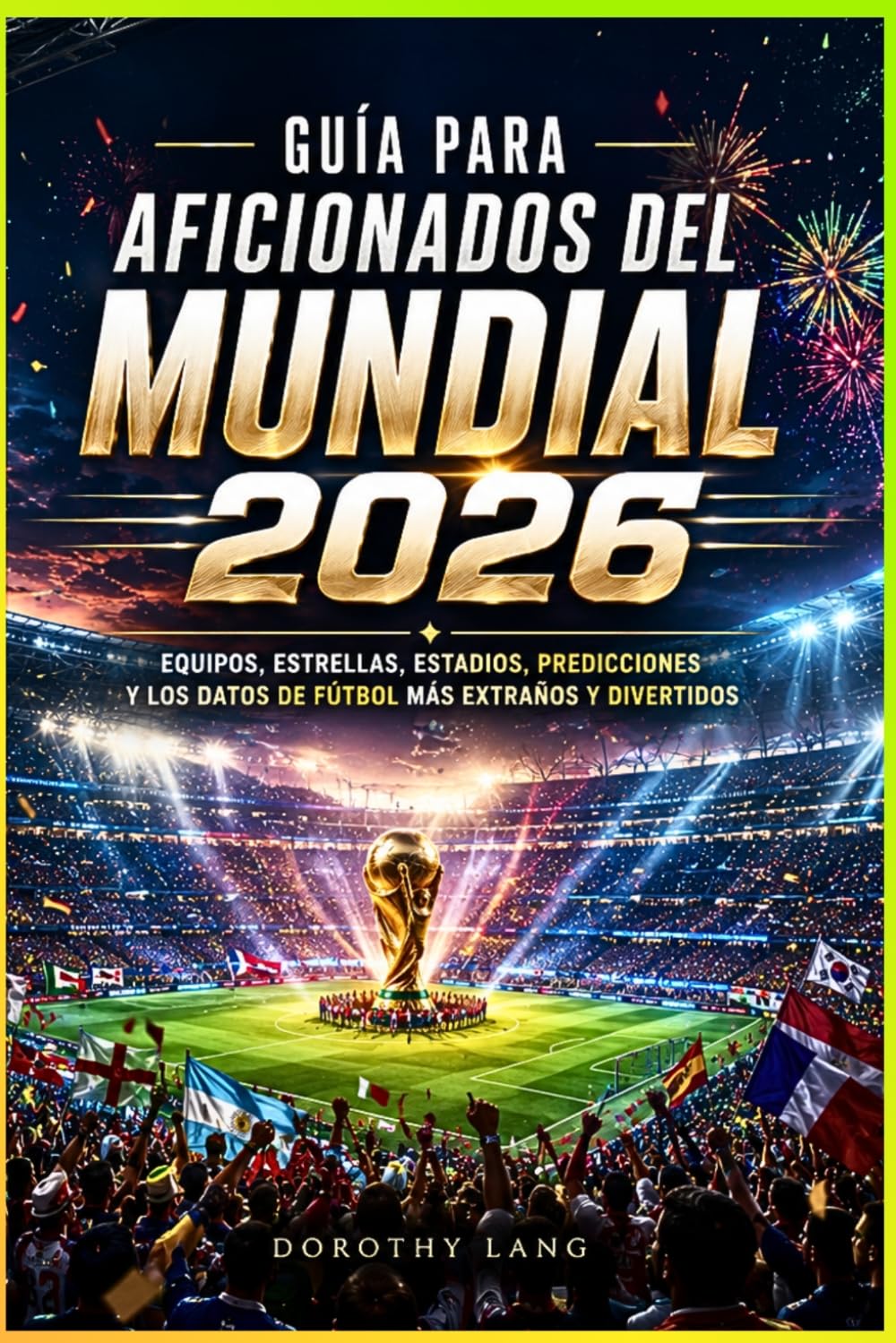 Guía para aficionados del Mundial 2026 : equipos, estrellas, estadios, predicciones y los datos de fútbol más extraños y divertidos