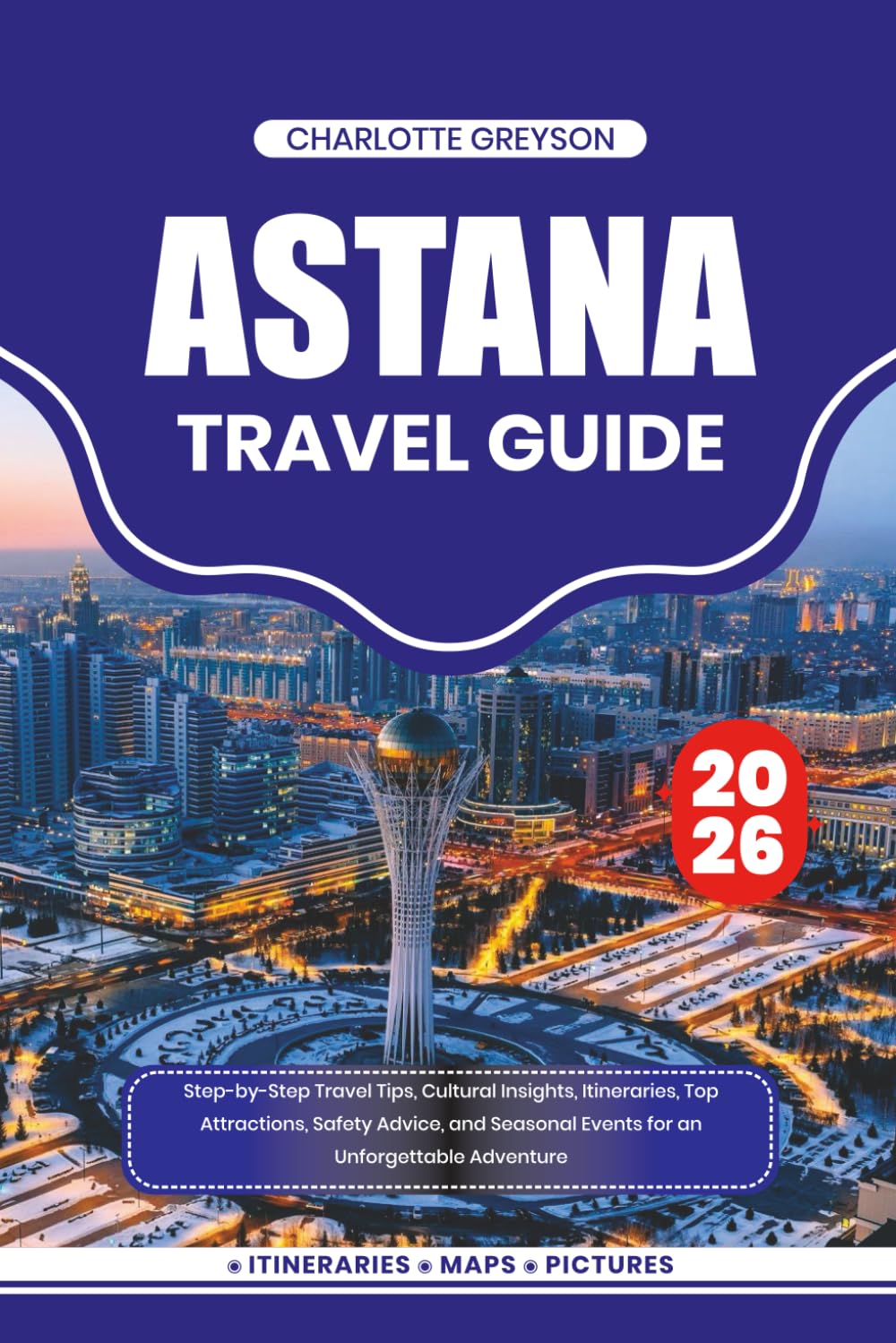 ASTANA TRAVEL GUIDE 2026: Step-by-Step Travel Tips, Cultural Insights, Itineraries, Top Attractions, Safety Advice, and Seasonal Events for an Unforgettable Adventure