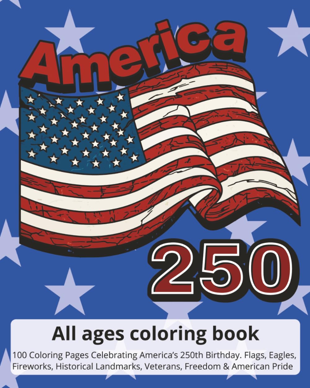 America 250 Coloring Book for all ages: 100 Coloring Pages Celebrating America’s 250th Birthday. Flags, Eagles, Fireworks, Historical Landmarks, Veterans, Freedom & American Pride