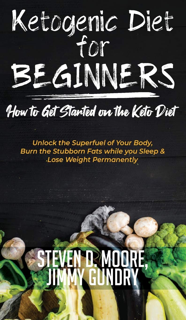 Ketogenic Diet for Beginners - How to Get Started on the Keto Diet: Unlock the Superfuel of Your Body, Burn the Stubborn Fats while you Sleep & Lose Weight Permanently