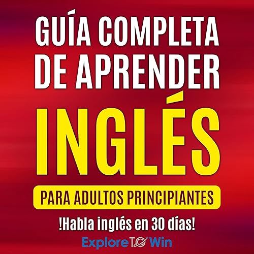 Guía completa de aprender inglés para adultos principiantes [Complete Guide to Learning English for Beginners Adults]: !Habla inglés en 30 días! [Speak English in 30 Days!]