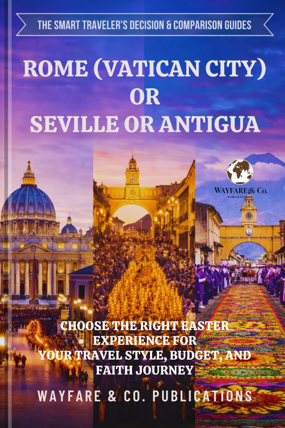Rome (Vatican City) or Seville or Antigua: Choose the Right Easter Experience for Your Travel Style, Budget, and Faith Journey (The Smart Traveler’s Decision & Comparison Guides)