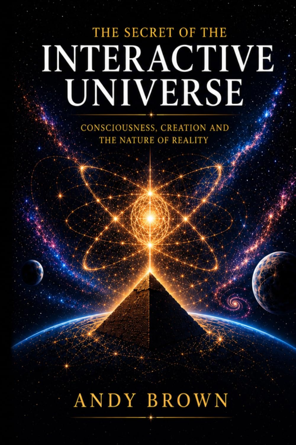 The Secret of the Interactive Universe: Consciousness - Creation and the Nature of Reality