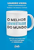 O melhor administrador do mundo: Tudo o que você precisa saber para construir seu futuro em Administração