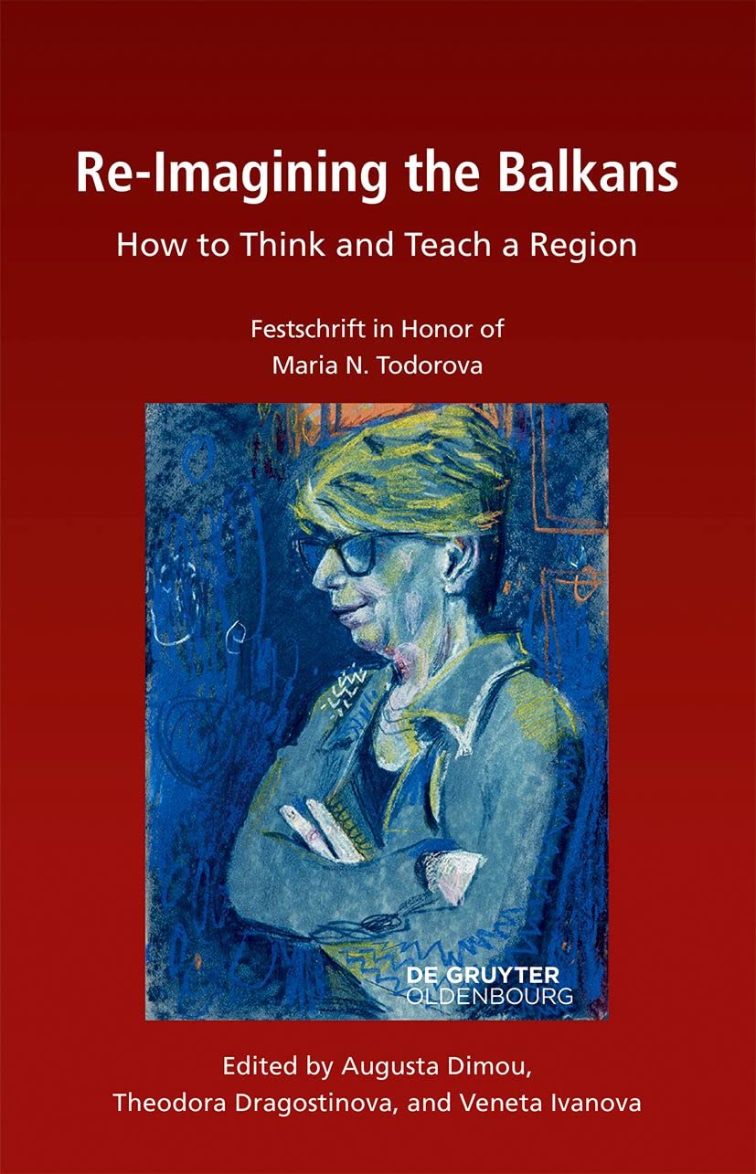Re-Imagining the Balkans: How to Think and Teach a Region. Festschrift in Honor of Professor Maria N. Todorova (Südosteuropäische Arbeiten, 168)
