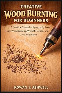 CREATIVE WOOD BURNING FOR BEGINNERS: A Practical Manual to Pyrography Tools, Safe Woodburning, Wood Selection, and Creative Projects