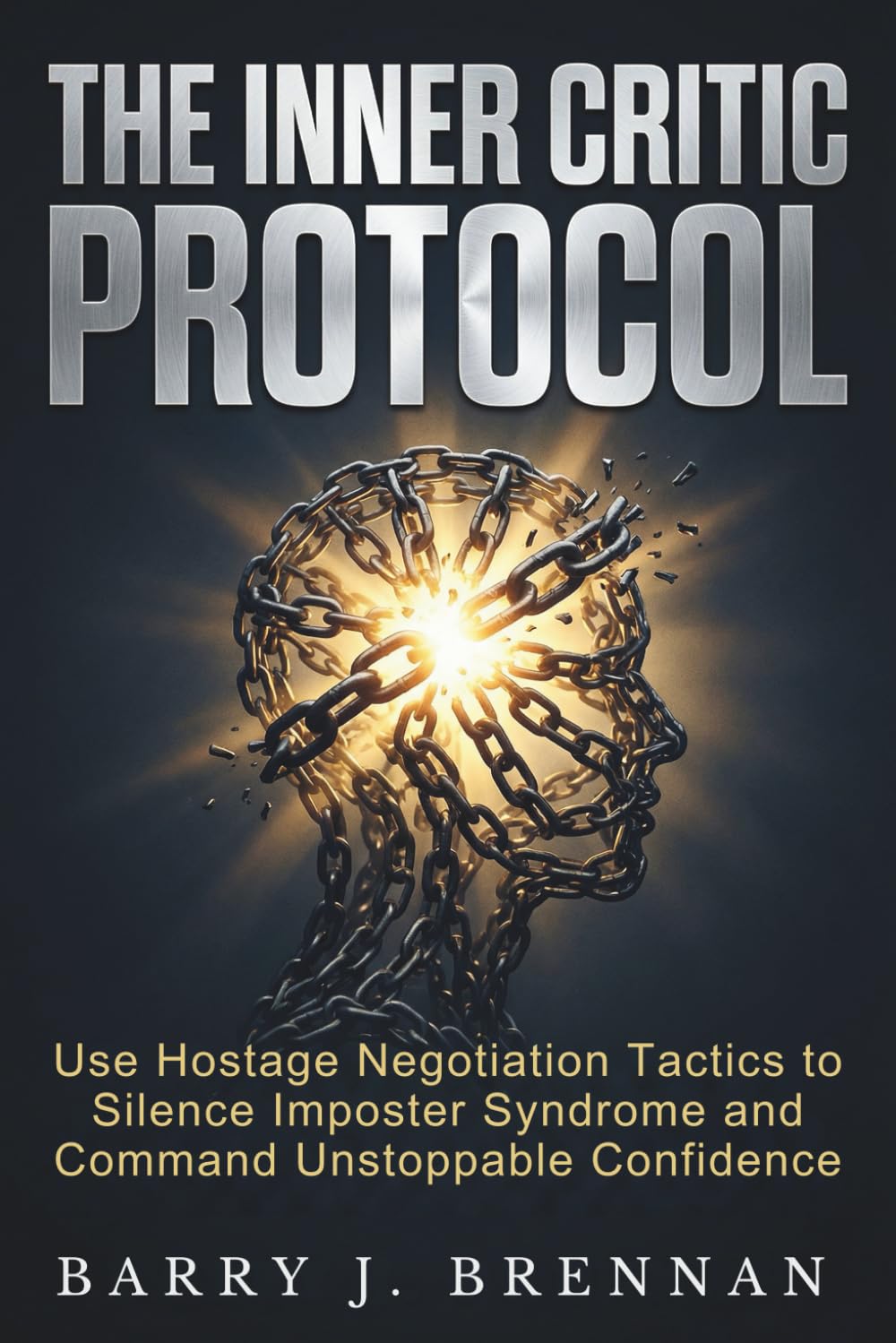 The Inner Critic Protocol: Use Hostage Negotiation Tactics to Silence Imposter Syndrome and Command Unstoppable Confidence
