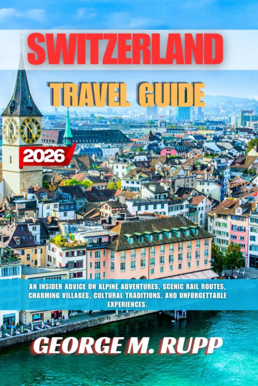 SWITZERLAND TRAVEL GUIDE 2026: An Insider Advice on Alpine Adventures, Scenic Rail Routes, Charming Villages, Cultural Traditions, and Unforgettable Experiences.