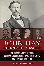 John Hay, Friend of Giants: The Man and Life Connecting Abraham Lincoln, Mark Twain, Henry James, and Theodore Roosevelt
