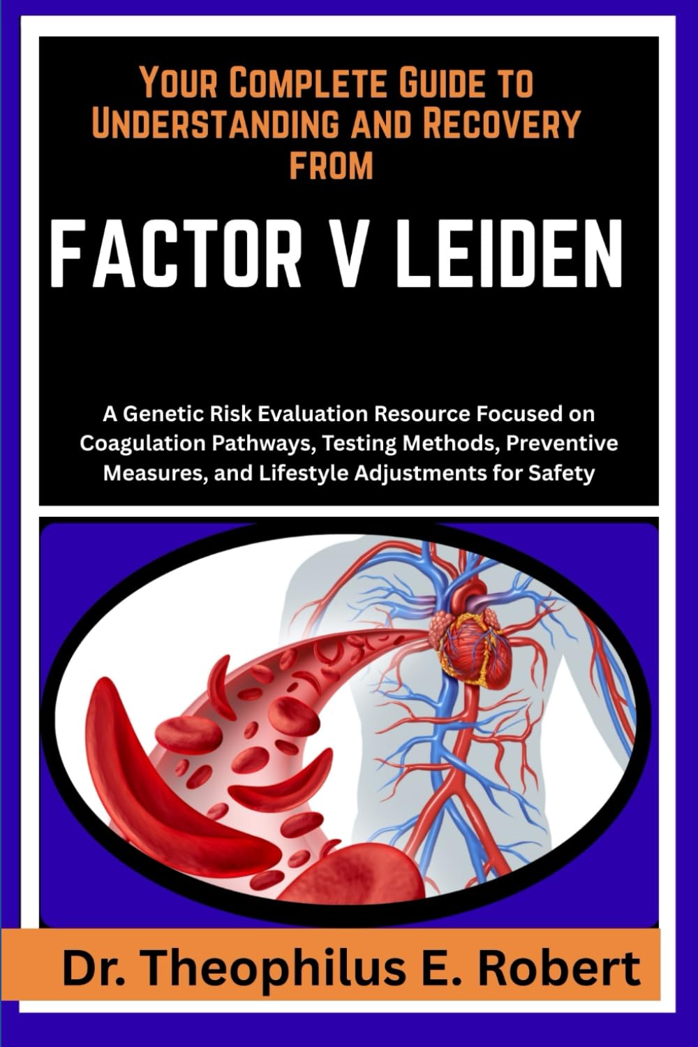YOUR COMPLETE GUIDE TO UNDERSTANDING AND RECOVERY FROM FACTOR V LEIDEN: A Genetic Risk Evaluation Resource Focused on Coagulation Pathways, Testing ... and Lifestyle Adjustments for Safety