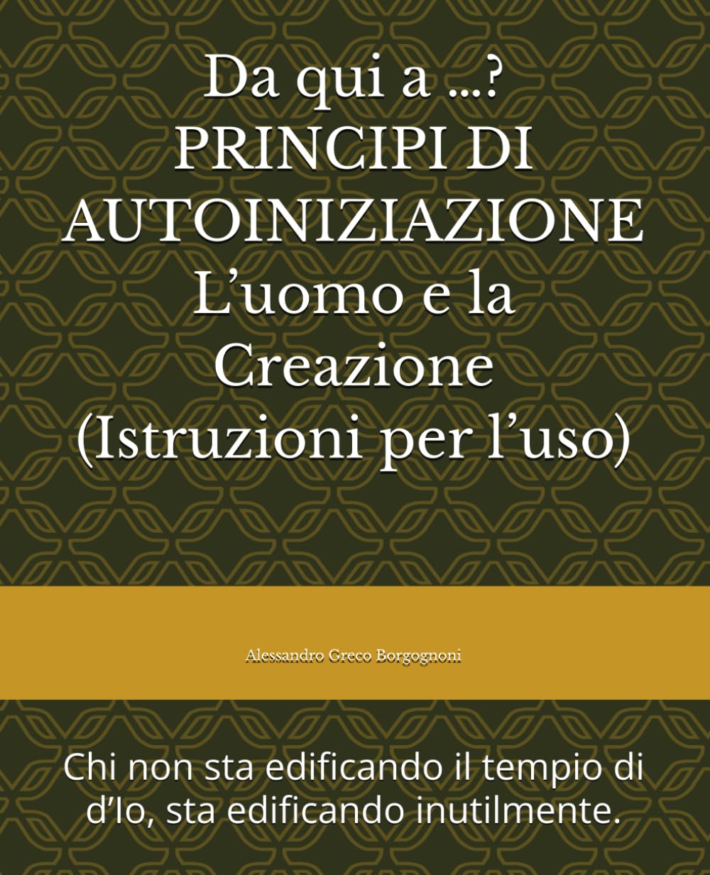 Da qui a …? PRINCIPI DI AUTOINIZIAZIONE L’uomo e la Creazione (Istruzioni per l’uso): Chi non sta edificando il tempio di d’Io, sta edificando inutilmente.