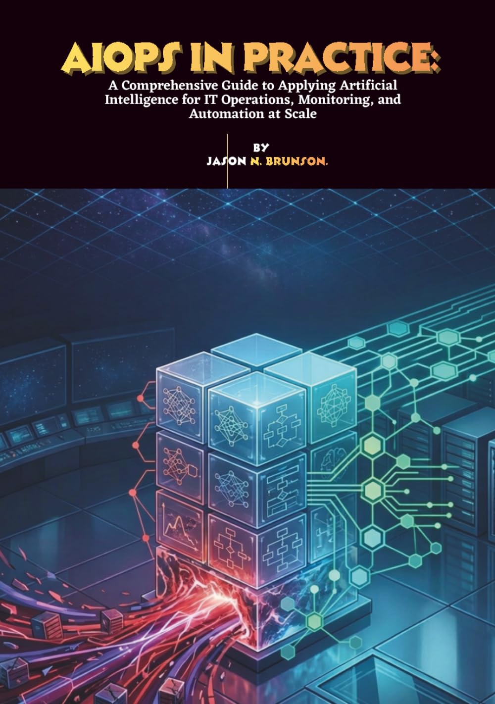 AIOps in Practice: A Comprehensive Guide to Applying Artificial Intelligence for IT Operations, Monitoring, and Automation at Scale