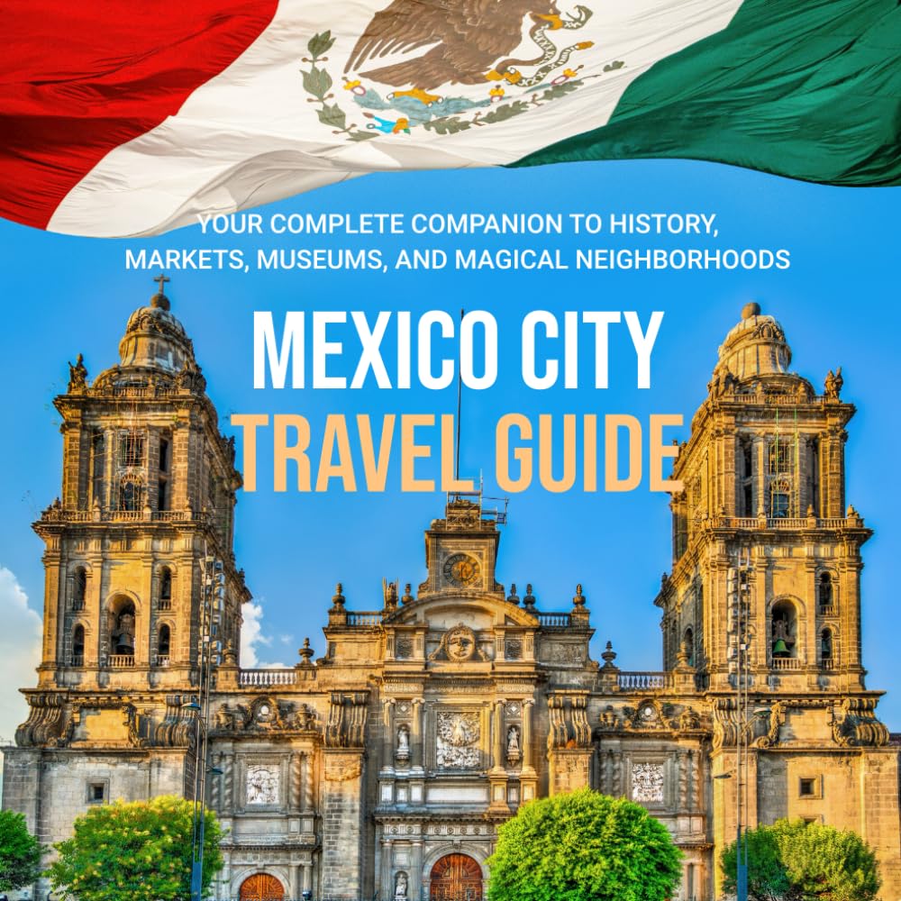 Mexico City Travel Guide: Your Complete Companion to History, Markets, Museums, and Magical Neighborhoods