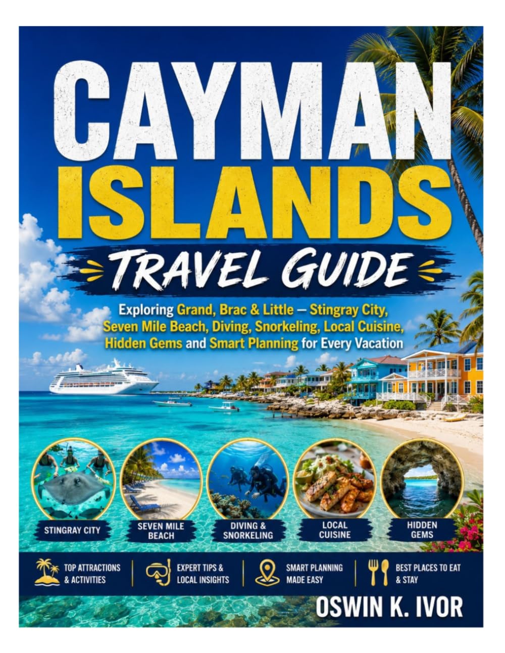 CAYMAN ISLANDS TRAVEL GUIDE: Exploring Grand, Brac & Little - Stingray, City, Seven Mile Beach, Diving, SnorKeling, Local Cuisine, Hidden Gems and Smart Planning for Every Vacation