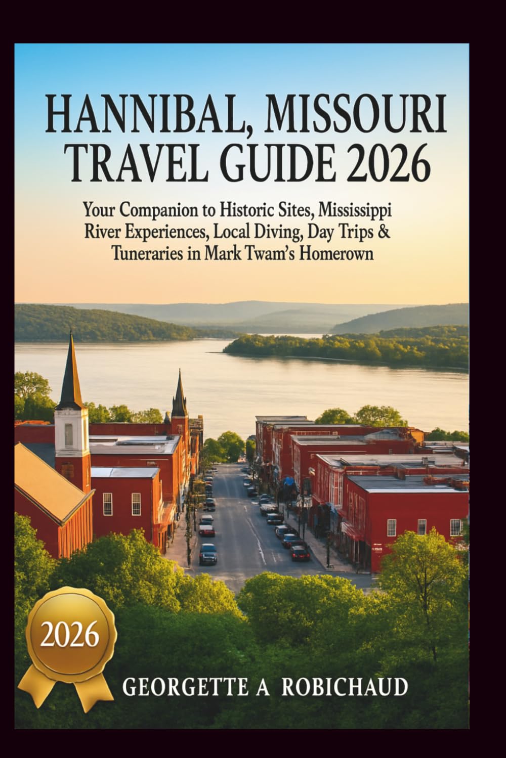 HANNIBAL, MISSOURI TRAVEL GUIDE 2026: Your Companion to Historic Sites, Mississippi River Experiences, Local Dining, Day Trips & Itineraries in Mark Twain's Hometown