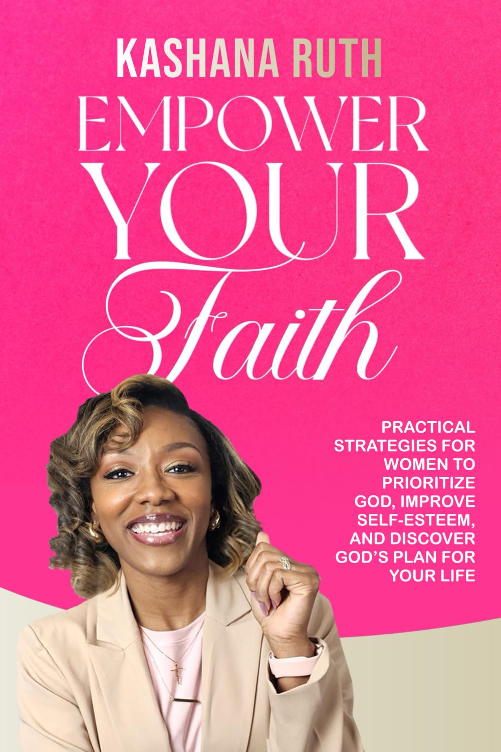Empower Your Faith: Practical Strategies for Women to Prioritize God, Improve Self-Esteem, and Discover God's Plan for Your Life