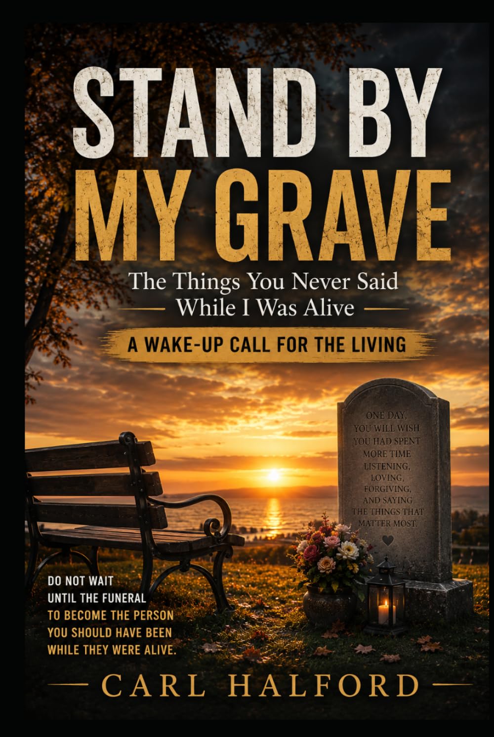STAND BY MY GRAVE: The Things You Never Said While I Was Alive; A Wake-Up Call for the Living