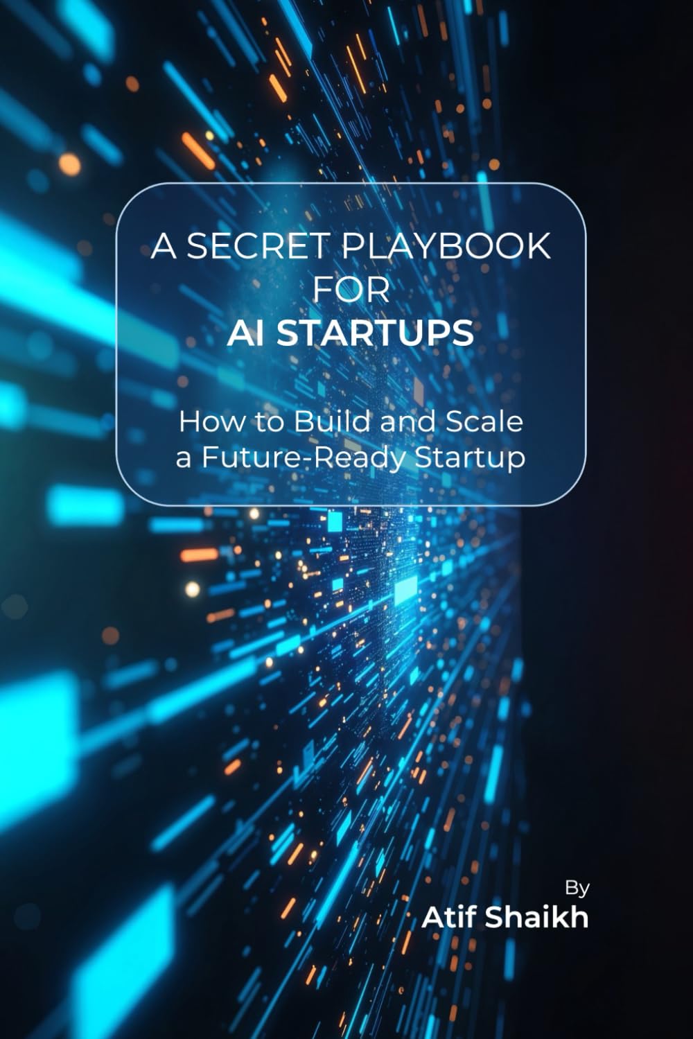 A SECRET PLAYBOOK FOR AI STARTUPS: How to Build and Scale a Future-Ready Startup│Founder’s Guide to AI Startups│Build, Launch & Scale Your Business│Entrepreneur’s AI Handbook
