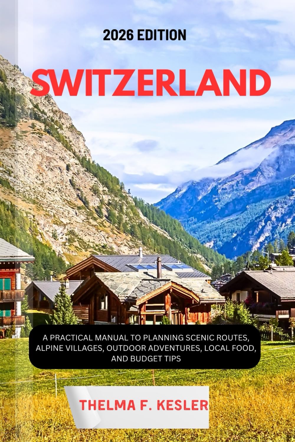SWITZERLAND TRAVEL GUIDE 2026: A Practical Manual to Planning Scenic Routes, Alpine Villages, Outdoor Adventures, Local Food, and Budget Tips