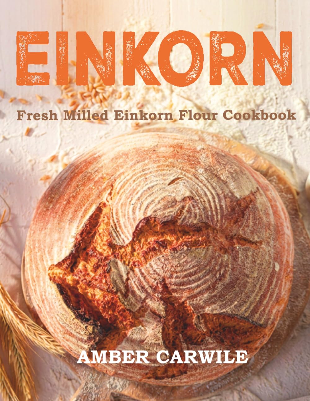 Fresh Milled Einkorn Flour Cookbook: Traditional Baking Recipes with Freshly Milled Ancient Grain for Bread, Sourdough, Cakes, Cookies, and Everyday Favorites (Fresh Milled Flour Cookbooks)