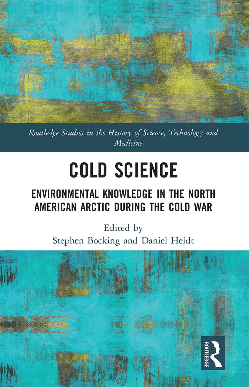 Cold Science: Environmental Knowledge in the North American Arctic during the Cold War (Routledge Studies in the History of Science, Technology and Medicine)