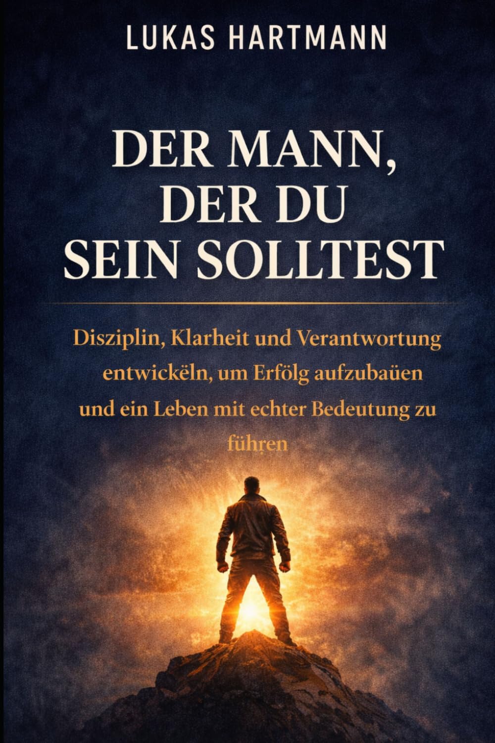 DER MANN, DER DU SEIN SOLLTEST: Disziplin, Klarheit und Verantwortung entwickeln, um Erfolg aufzubauen und ein Leben mit echter Bedeutung zu führen